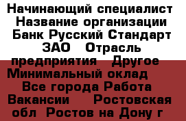 Начинающий специалист › Название организации ­ Банк Русский Стандарт, ЗАО › Отрасль предприятия ­ Другое › Минимальный оклад ­ 1 - Все города Работа » Вакансии   . Ростовская обл.,Ростов-на-Дону г.